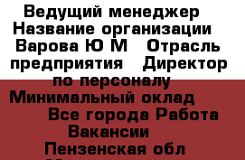 Ведущий менеджер › Название организации ­ Варова Ю.М › Отрасль предприятия ­ Директор по персоналу › Минимальный оклад ­ 39 000 - Все города Работа » Вакансии   . Пензенская обл.,Мокшанский р-н